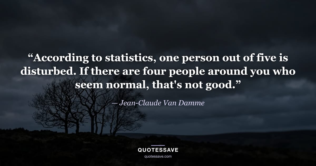 “According to statistics, one person out of five is disturbed. If there are four people around you who seem normal, that's not good.” — Jean-Claude Van Damme