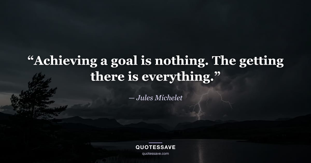 “Achieving a goal is nothing. The getting there is everything.” — Jules Michelet