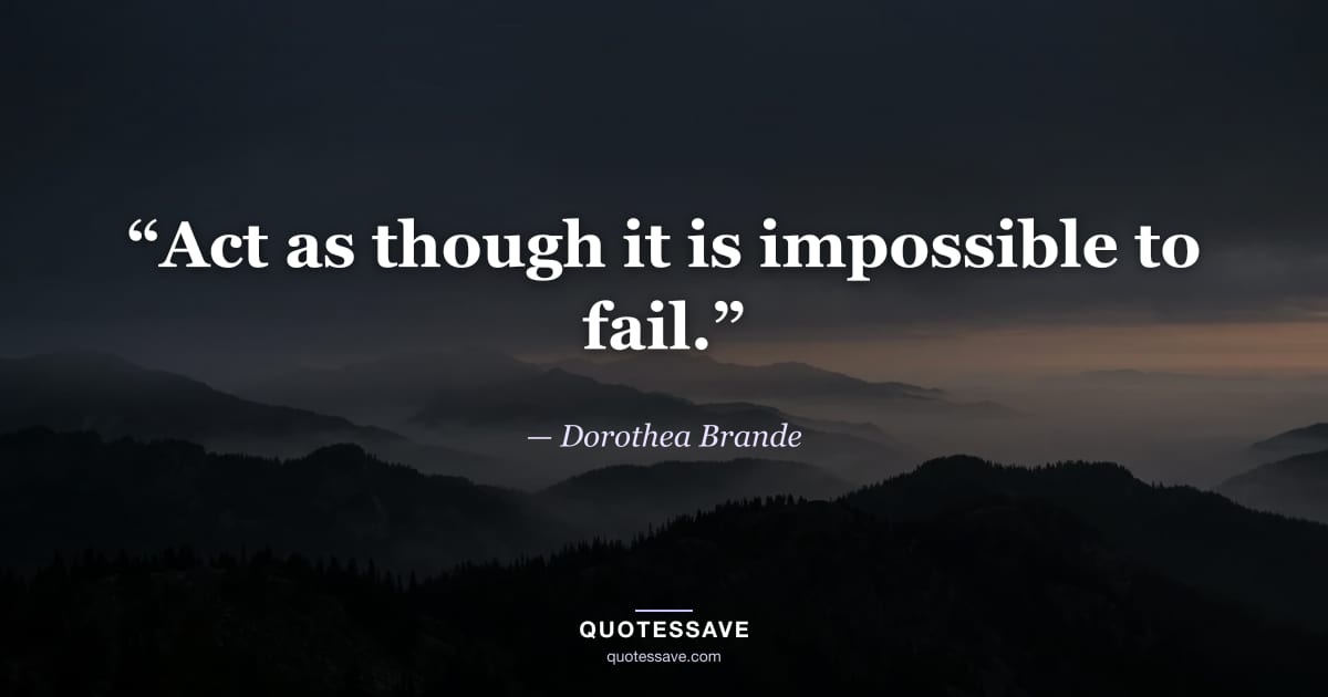 “Act as though it is impossible to fail.” — Dorothea Brande