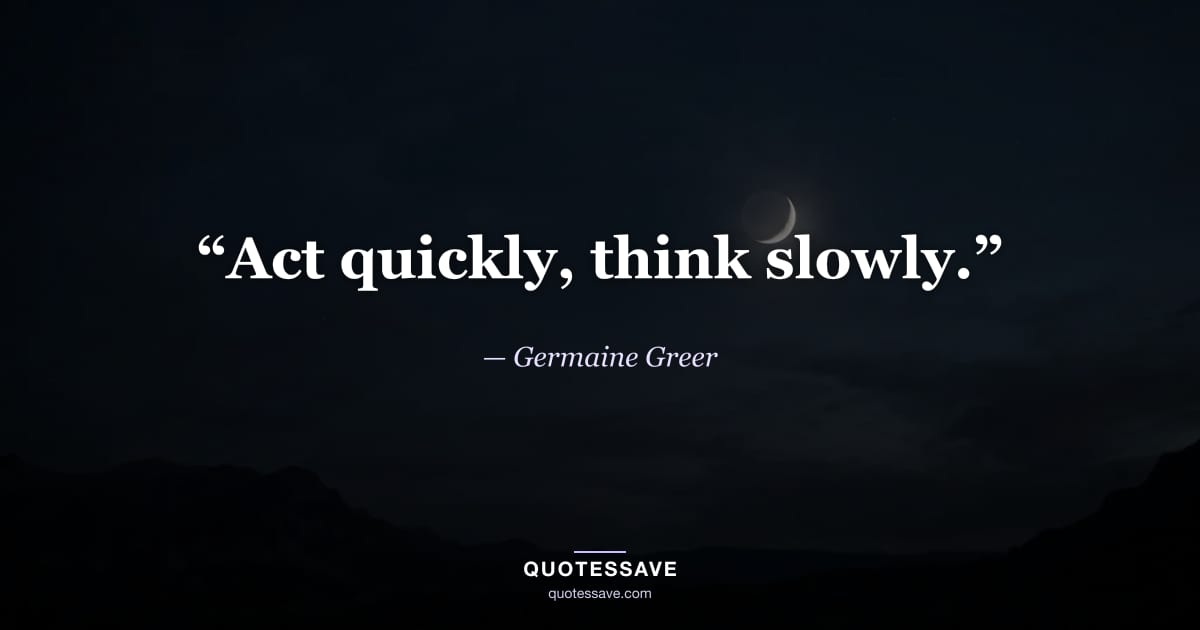 “Act quickly, think slowly.” — Germaine Greer