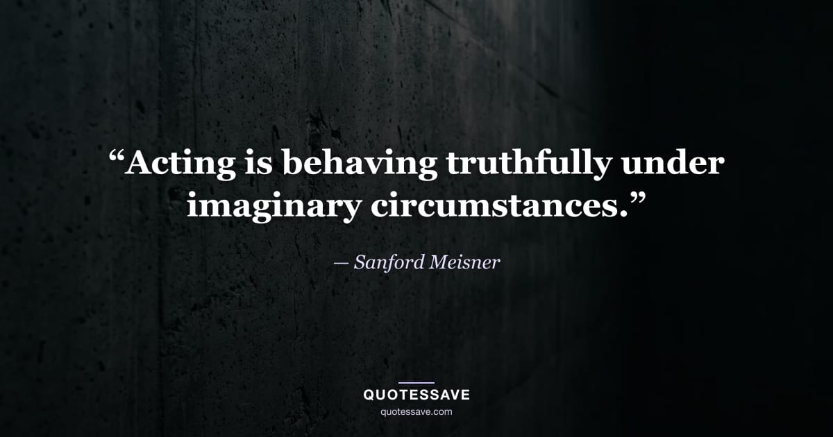 “Acting is behaving truthfully under imaginary circumstances.” — Sanford Meisner