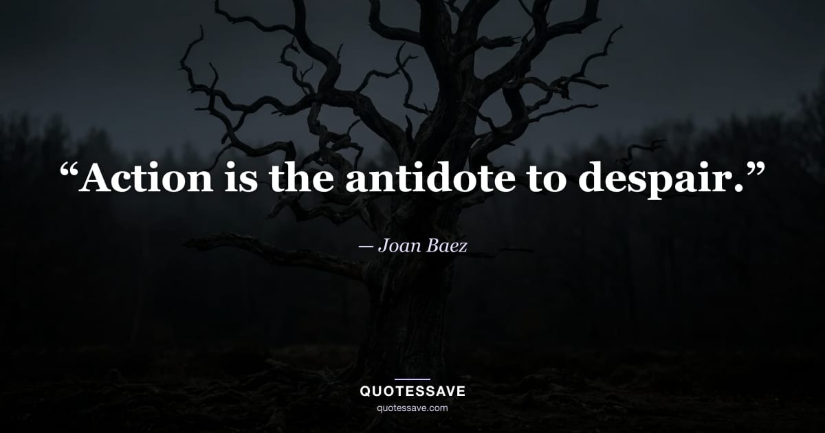 “Action is the antidote to despair.” — Joan Baez
