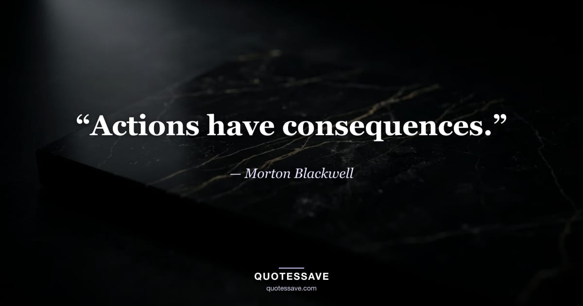 “Actions have consequences.” — Morton Blackwell