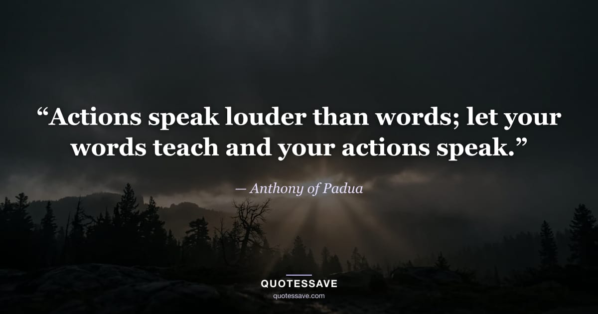 “Actions speak louder than words; let your words teach and your actions speak.” — Anthony of Padua