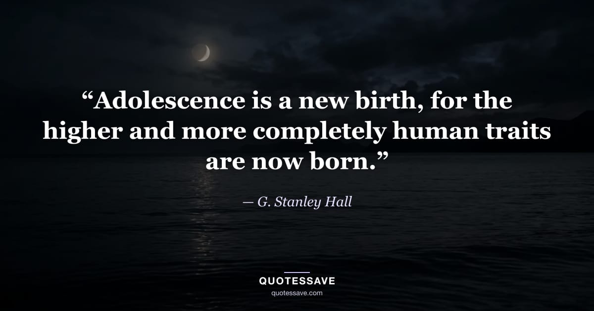 “Adolescence is a new birth, for the higher and more completely human traits are now born.” — G. Stanley Hall