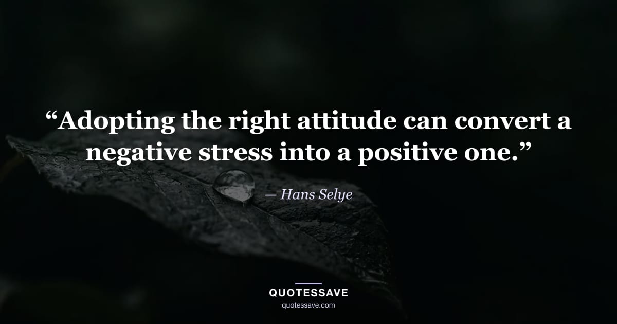 “Adopting the right attitude can convert a negative stress into a positive one.” — Hans Selye