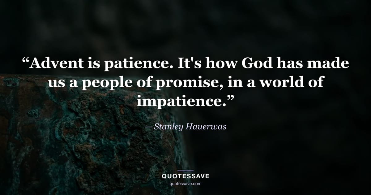 “Advent is patience. It's how God has made us a people of promise, in a world of impatience.” — Stanley Hauerwas