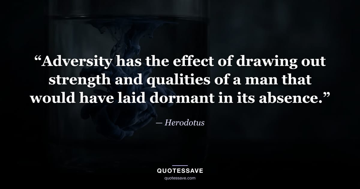 “Adversity has the effect of drawing out strength and qualities of a man that would have laid dormant in its absence.” — Herodotus