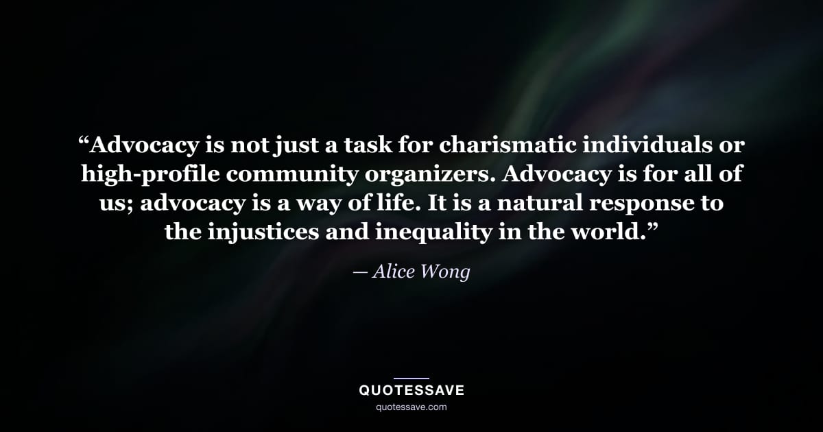 “Advocacy is not just a task for charismatic individuals or high-profile community organizers. Advocacy is for all of us; advocacy is a way of life. It is a natural response to the injustices and inequality in the world.” — Alice Wong