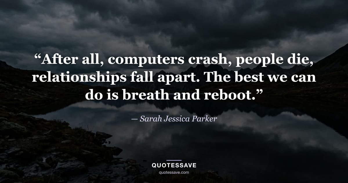 “After all, computers crash, people die, relationships fall apart. The best we can do is breath and reboot.” — Sarah Jessica Parker