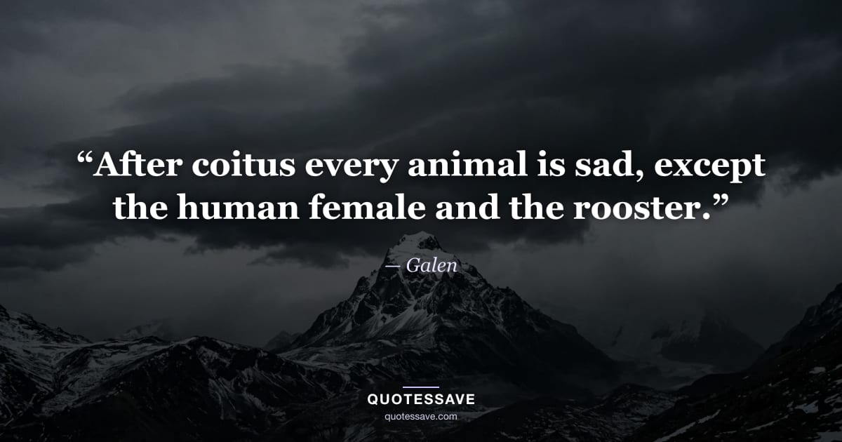 “After coitus every animal is sad, except the human female and the rooster.” — Galen