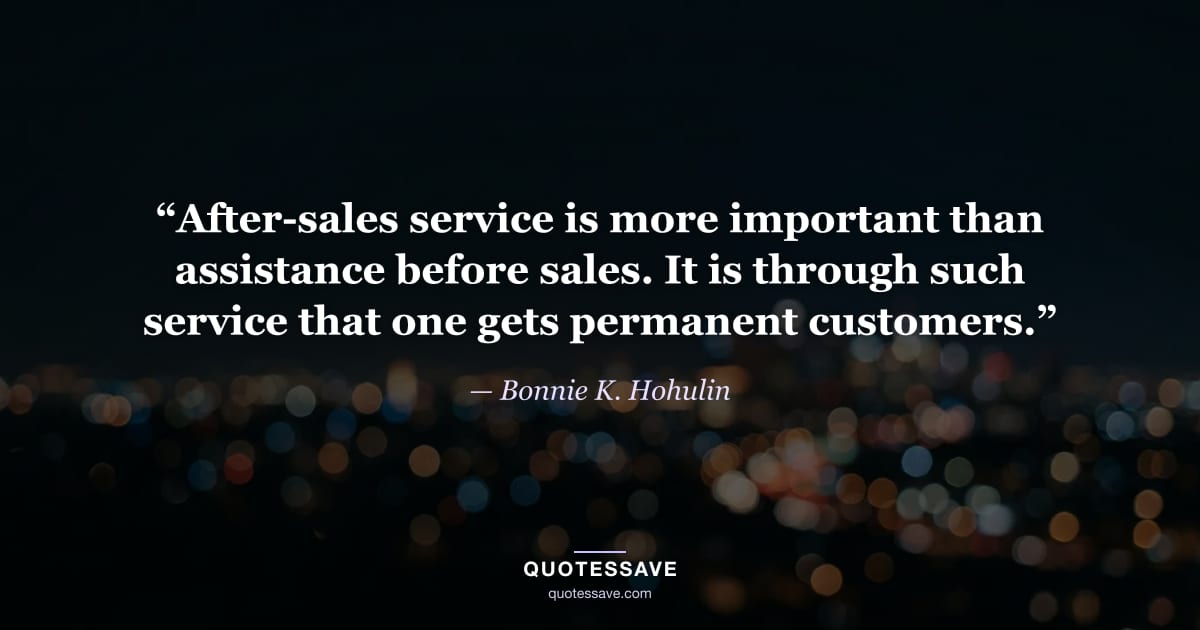 “After-sales service is more important than assistance before sales. It is through such service that one gets permanent customers.” — Bonnie K. Hohulin