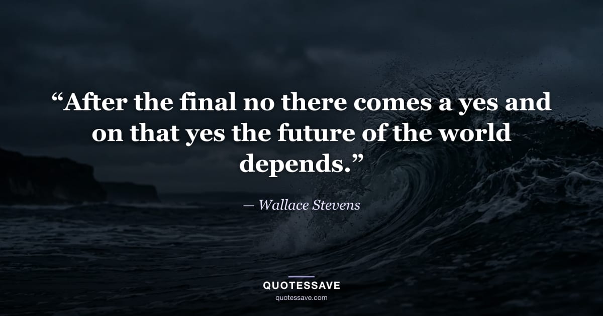 “After the final no there comes a yes and on that yes the future of the world depends.” — Wallace Stevens