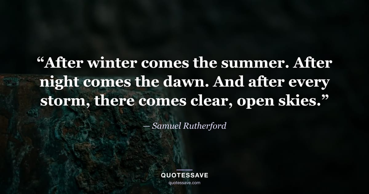 “After winter comes the summer. After night comes the dawn. And after every storm, there comes clear, open skies.” — Samuel Rutherford