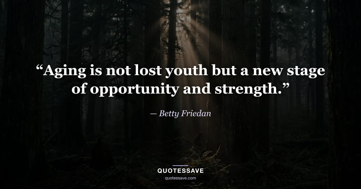 “Aging is not lost youth but a new stage of opportunity and strength.” — Betty Friedan