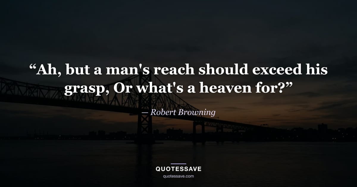 “Ah, but a man's reach should exceed his grasp, Or what's a heaven for?” — Robert Browning