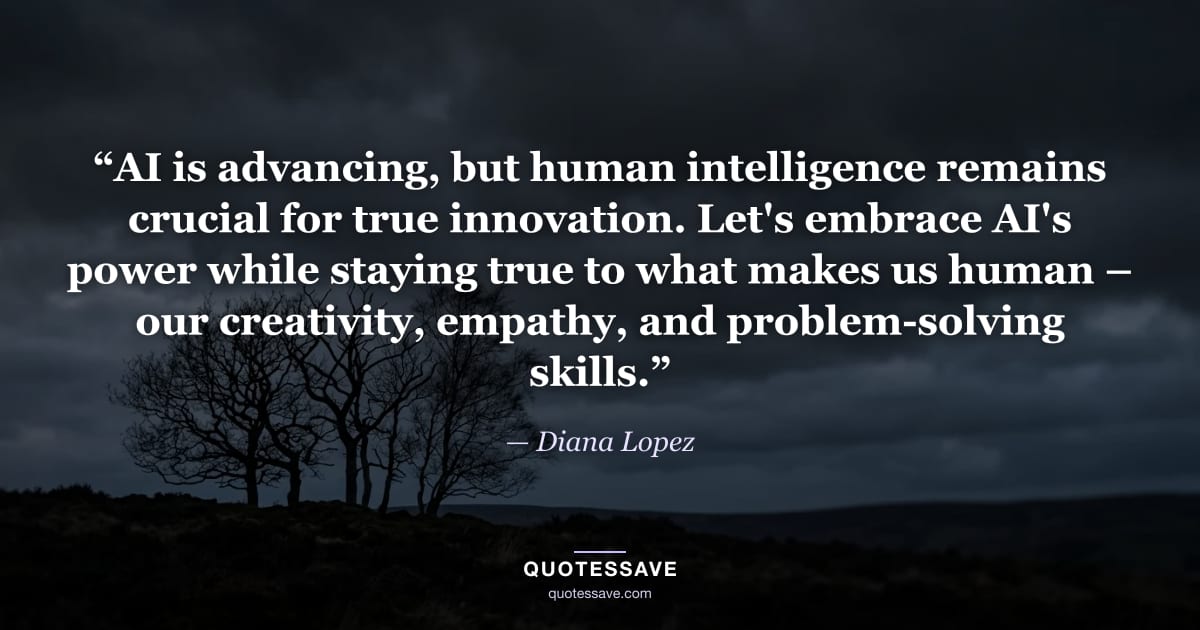 “AI is advancing, but human intelligence remains crucial for true innovation. Let's embrace AI's power while staying true to what makes us human – our creativity, empathy, and problem-solving skills.” — Diana Lopez