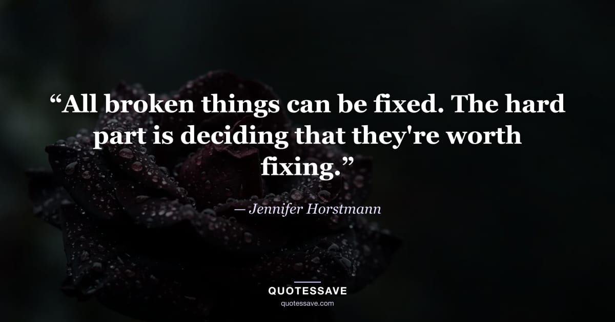 “All broken things can be fixed. The hard part is deciding that they're worth fixing.” — Jennifer Horstmann