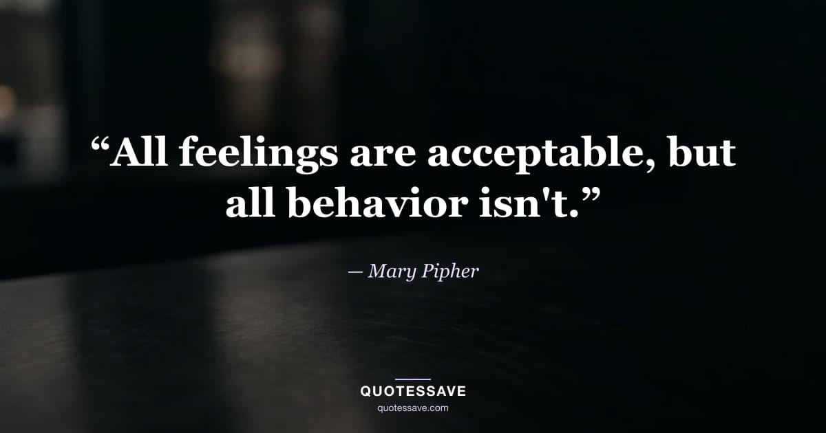 “All feelings are acceptable, but all behavior isn't.” — Mary Pipher