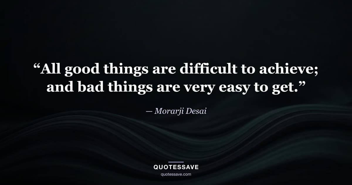 “All good things are difficult to achieve; and bad things are very easy to get.” — Morarji Desai