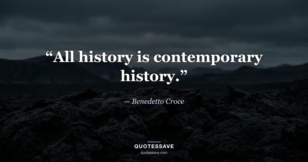 “All history is contemporary history.” — Benedetto Croce