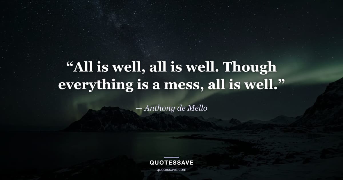 “All is well, all is well. Though everything is a mess, all is well.” — Anthony de Mello