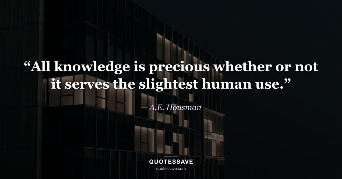 “All knowledge is precious whether or not it serves the slightest human use.” — A.E. Housman
