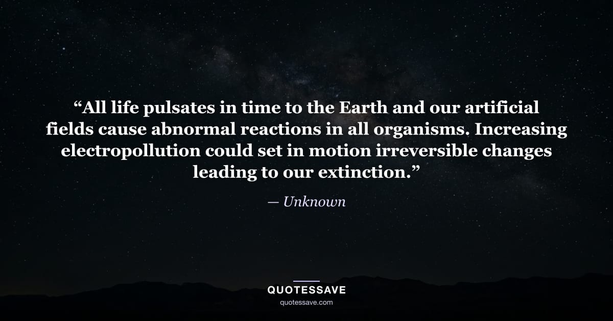 “All life pulsates in time to the Earth and our artificial fields cause abnormal reactions in all organisms. Increasing electropollution could set in motion irreversible changes leading to our extinction.” — Unknown