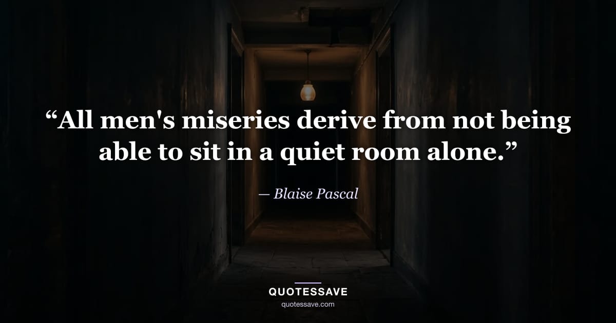 “All men's miseries derive from not being able to sit in a quiet room alone.” — Blaise Pascal