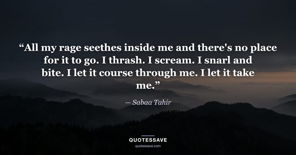 “All my rage seethes inside me and there's no place for it to go. I thrash. I scream. I snarl and bite. I let it course through me. I let it take me.” — Sabaa Tahir