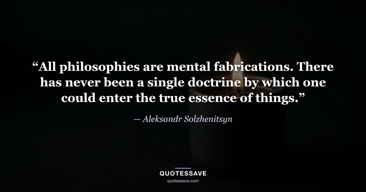 “All philosophies are mental fabrications. There has never been a single doctrine by which one could enter the true essence of things.” — Aleksandr Solzhenitsyn