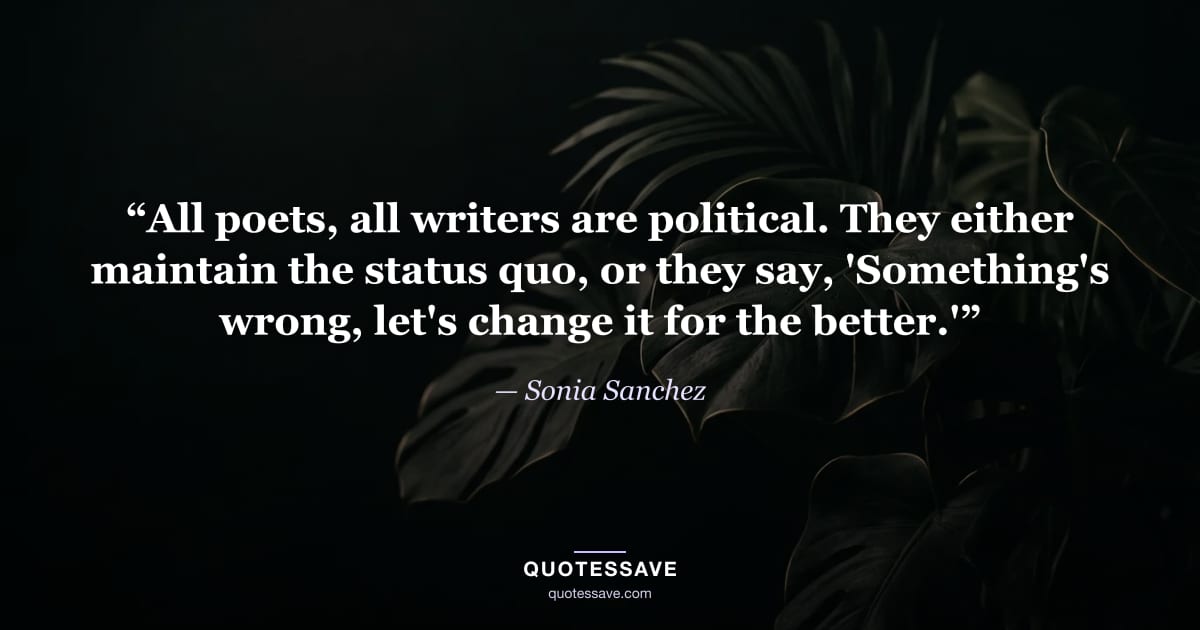 “All poets, all writers are political. They either maintain the status quo, or they say, 'Something's wrong, let's change it for the better.'” — Sonia Sanchez