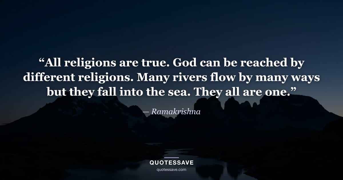 “All religions are true. God can be reached by different religions. Many rivers flow by many ways but they fall into the sea. They all are one.” — Ramakrishna