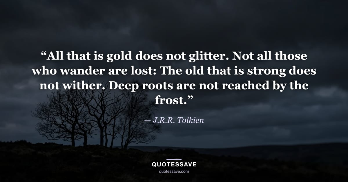“All that is gold does not glitter. Not all those who wander are lost: The old that is strong does not wither. Deep roots are not reached by the frost.” — J.R.R. Tolkien