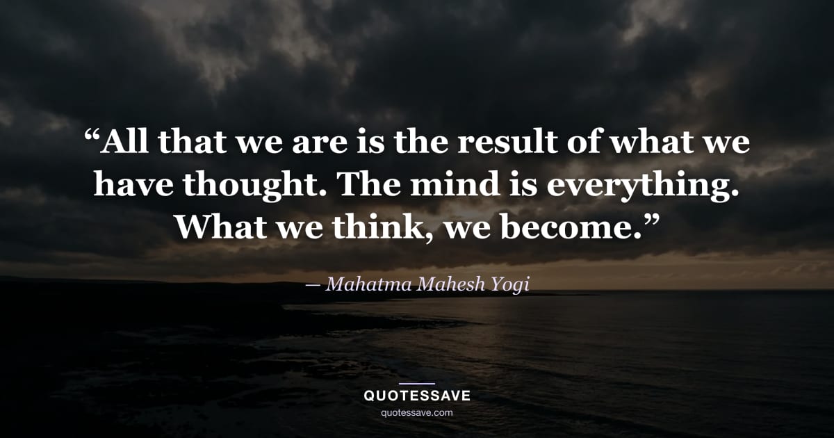 “All that we are is the result of what we have thought. The mind is everything. What we think, we become.” — Mahatma Mahesh Yogi