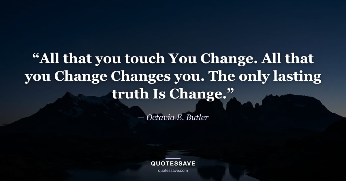 “All that you touch You Change. All that you Change Changes you. The only lasting truth Is Change.” — Octavia E. Butler