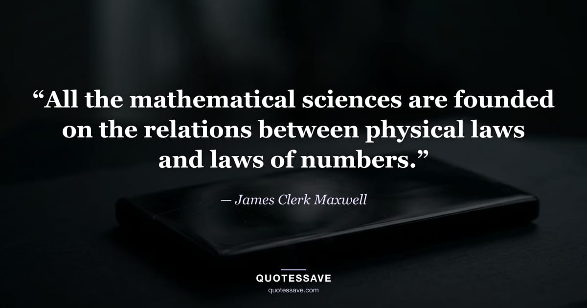 “All the mathematical sciences are founded on the relations between physical laws and laws of numbers.” — James Clerk Maxwell