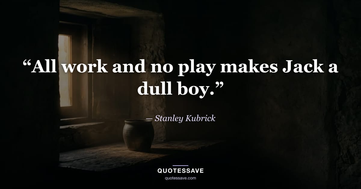 “All work and no play makes Jack a dull boy.” — Stanley Kubrick
