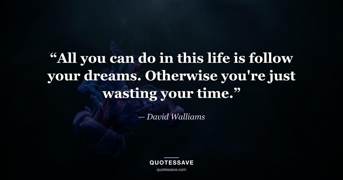 “All you can do in this life is follow your dreams. Otherwise you're just wasting your time.” — David Walliams