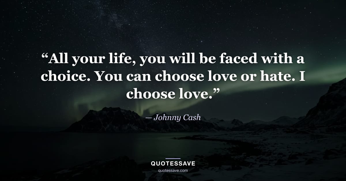 “All your life, you will be faced with a choice. You can choose love or hate. I choose love.” — Johnny Cash