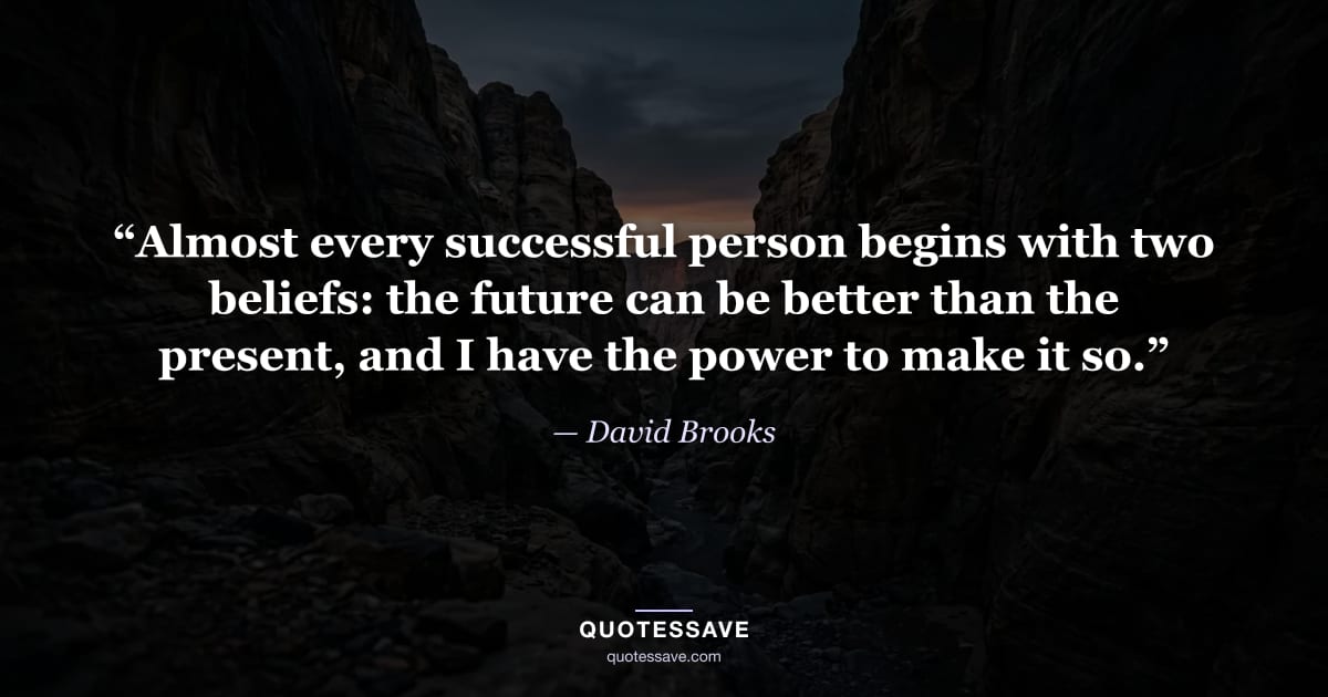 “Almost every successful person begins with two beliefs: the future can be better than the present, and I have the power to make it so.” — David Brooks