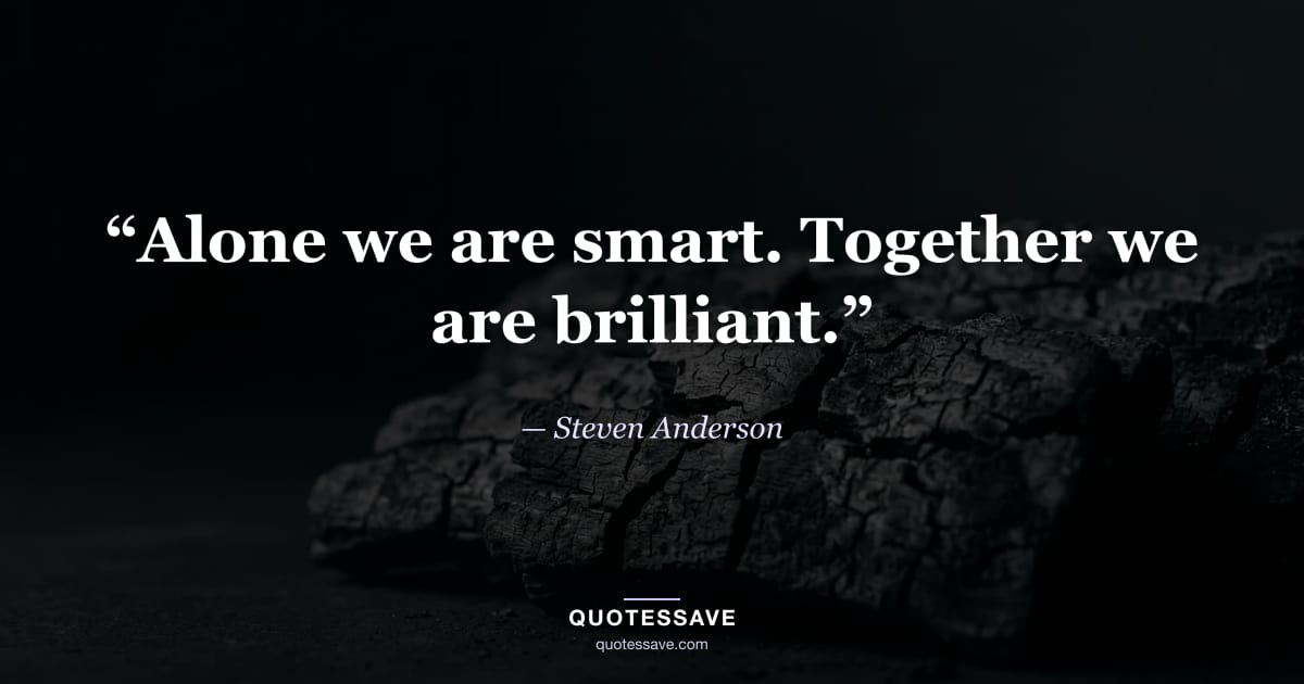 “Alone we are smart. Together we are brilliant.” — Steven Anderson