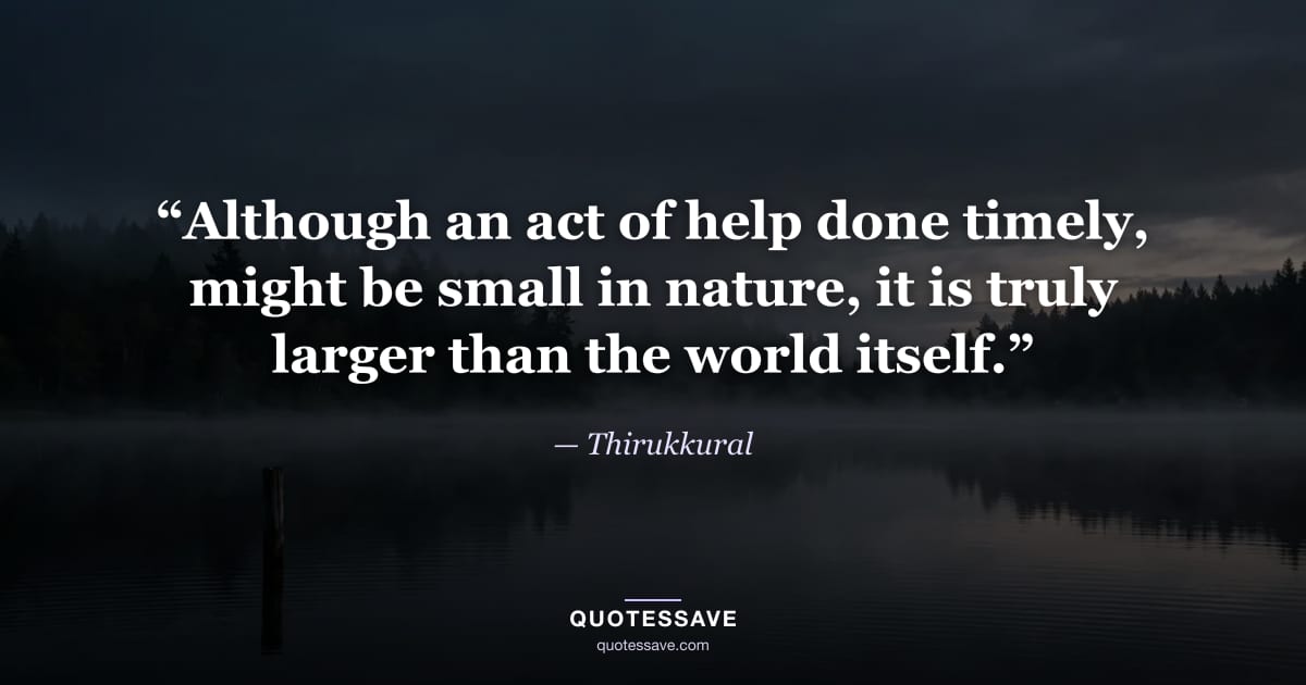 “Although an act of help done timely, might be small in nature, it is truly larger than the world itself.” — Thirukkural