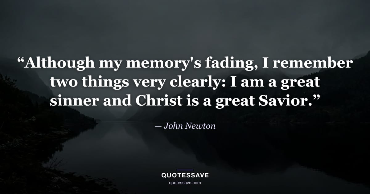 “Although my memory's fading, I remember two things very clearly: I am a great sinner and Christ is a great Savior.” — John Newton
