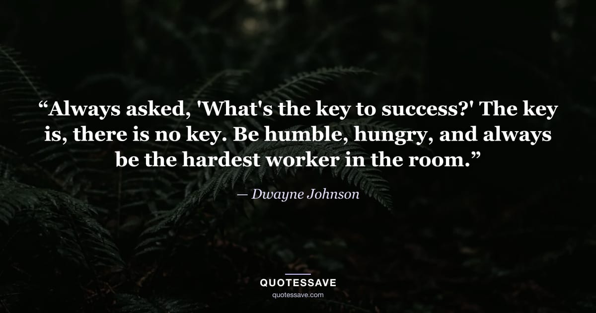 “Always asked, 'What's the key to success?' The key is, there is no key. Be humble, hungry, and always be the hardest worker in the room.” — Dwayne Johnson