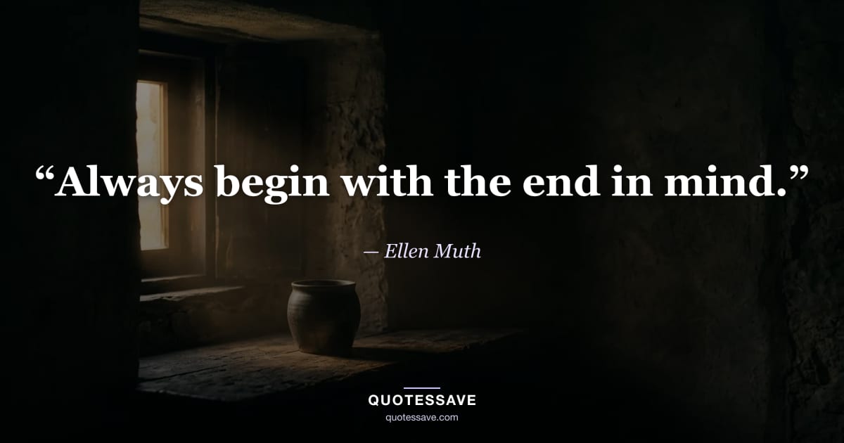 “Always begin with the end in mind.” — Ellen Muth