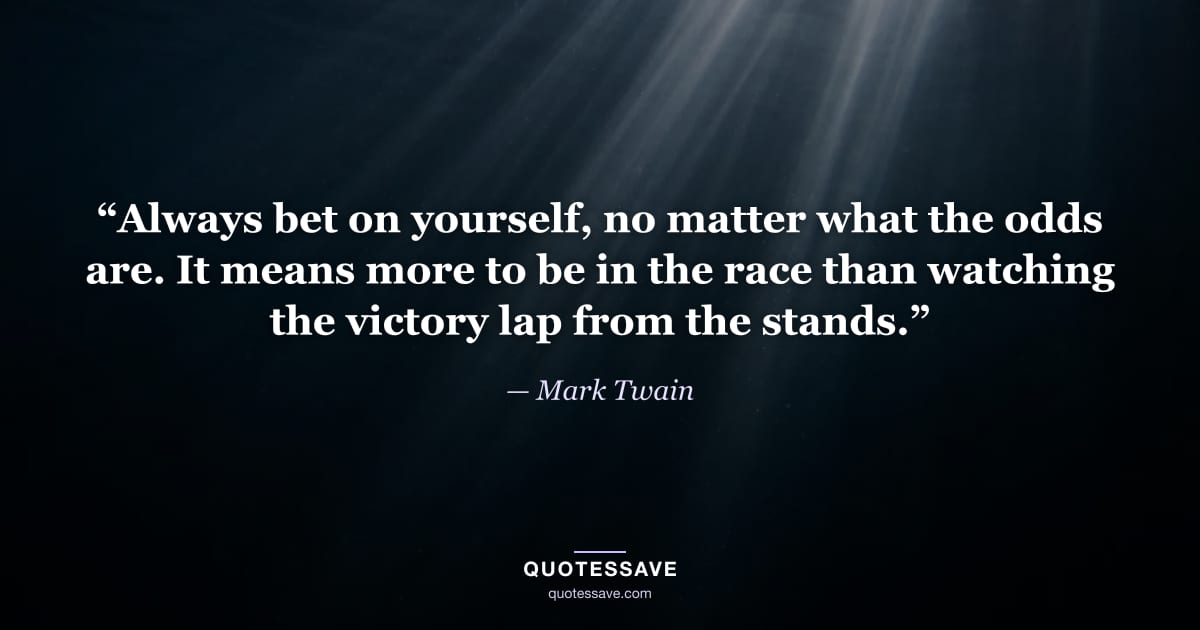 “Always bet on yourself, no matter what the odds are. It means more to be in the race than watching the victory lap from the stands.” — Mark Twain
