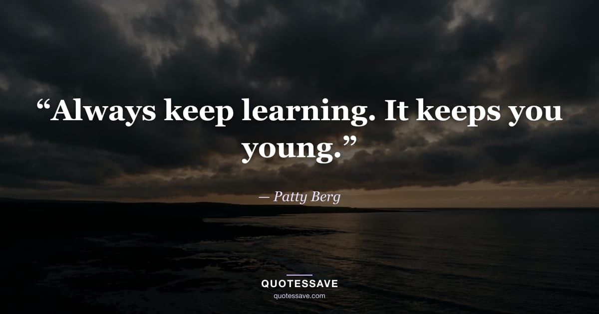 “Always keep learning. It keeps you young.” — Patty Berg