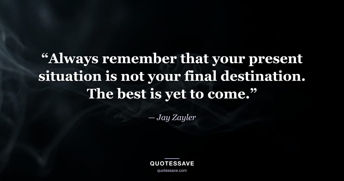 “Always remember that your present situation is not your final destination. The best is yet to come.” — Jay Zayler