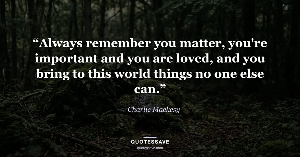 “Always remember you matter, you're important and you are loved, and you bring to this world things no one else can.” — Charlie Mackesy